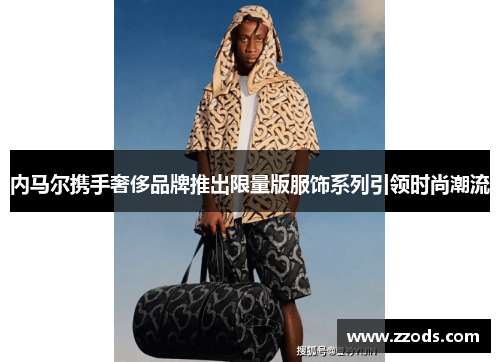 内马尔携手奢侈品牌推出限量版服饰系列引领时尚潮流