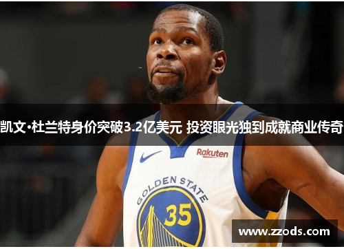 凯文·杜兰特身价突破3.2亿美元 投资眼光独到成就商业传奇