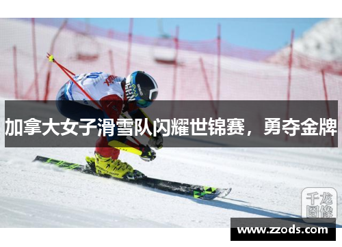 加拿大女子滑雪队闪耀世锦赛，勇夺金牌