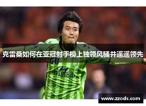克雷桑如何在亚冠射手榜上独领风骚并遥遥领先