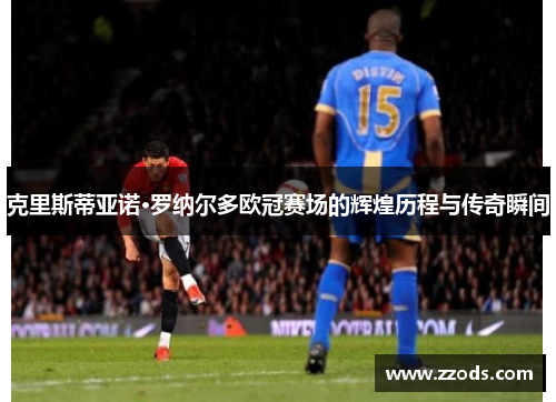 克里斯蒂亚诺·罗纳尔多欧冠赛场的辉煌历程与传奇瞬间