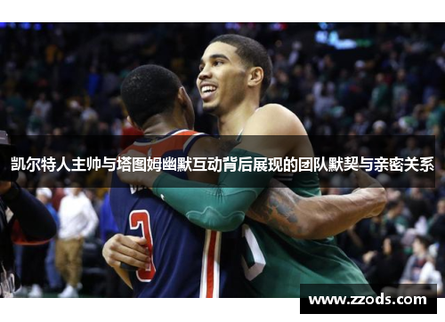 凯尔特人主帅与塔图姆幽默互动背后展现的团队默契与亲密关系