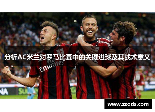 分析AC米兰对罗马比赛中的关键进球及其战术意义