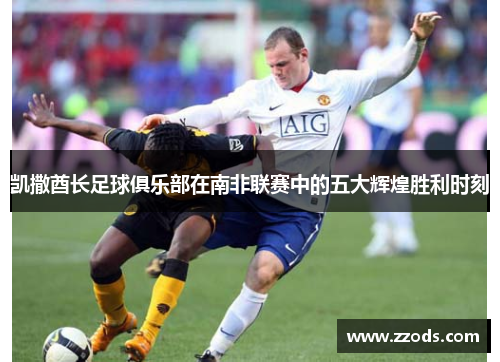 凯撒酋长足球俱乐部在南非联赛中的五大辉煌胜利时刻