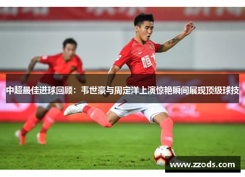 中超最佳进球回顾：韦世豪与周定洋上演惊艳瞬间展现顶级球技
