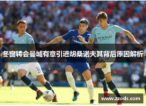 冬窗转会曼城有意引进胡桑诺夫其背后原因解析