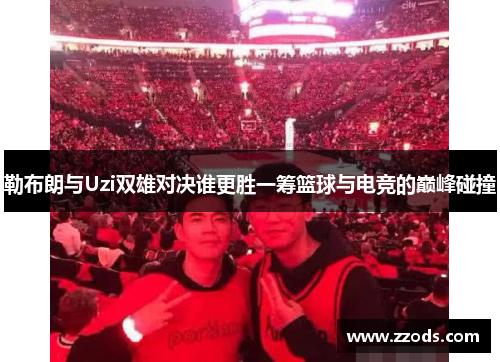 勒布朗与Uzi双雄对决谁更胜一筹篮球与电竞的巅峰碰撞