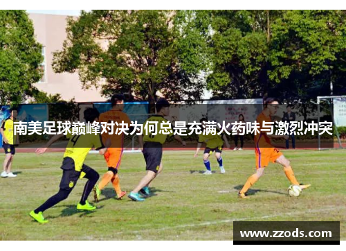 南美足球巅峰对决为何总是充满火药味与激烈冲突