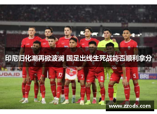 印尼归化潮再掀波澜 国足出线生死战能否顺利拿分