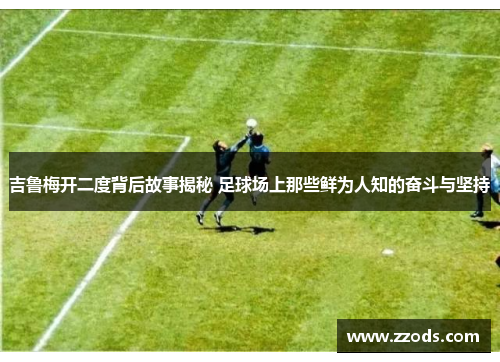 吉鲁梅开二度背后故事揭秘 足球场上那些鲜为人知的奋斗与坚持