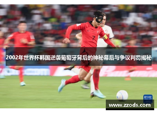 2002年世界杯韩国逆袭葡萄牙背后的神秘幕后与争议判罚揭秘