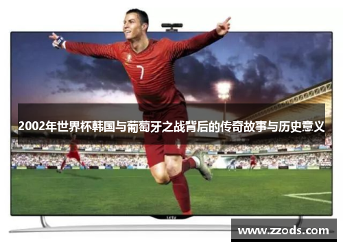 2002年世界杯韩国与葡萄牙之战背后的传奇故事与历史意义