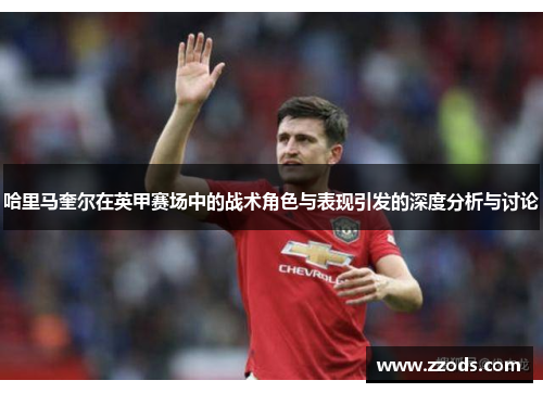 哈里马奎尔在英甲赛场中的战术角色与表现引发的深度分析与讨论
