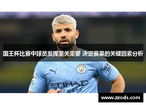 国王杯比赛中球员发挥至关重要 决定赛果的关键因素分析