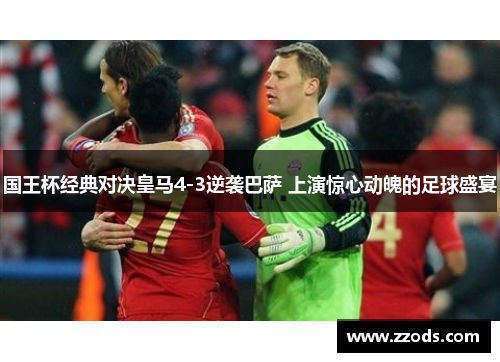 国王杯经典对决皇马4-3逆袭巴萨 上演惊心动魄的足球盛宴