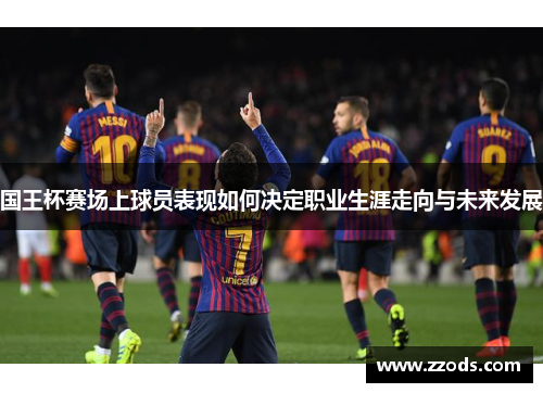 国王杯赛场上球员表现如何决定职业生涯走向与未来发展