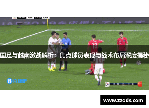 国足与越南激战解析：焦点球员表现与战术布局深度揭秘