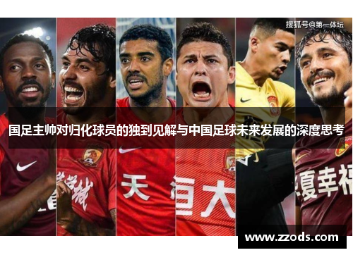 国足主帅对归化球员的独到见解与中国足球未来发展的深度思考