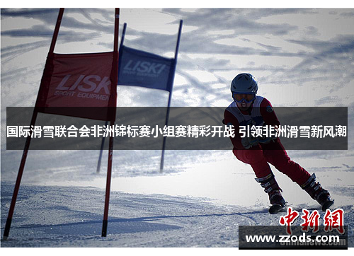 国际滑雪联合会非洲锦标赛小组赛精彩开战 引领非洲滑雪新风潮
