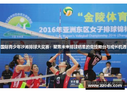 国际青少年沙滩排球大奖赛：聚焦未来排球明星的竞技舞台与成长机遇