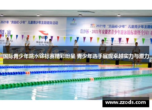 国际青少年跳水锦标赛精彩纷呈 青少年选手展现卓越实力与潜力