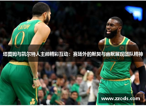 塔图姆与凯尔特人主帅精彩互动:赛场外的默契与幽默展现团队精神 塔图姆与凯尔特人主帅精彩互动:赛场外的默契与幽默展现团队精神