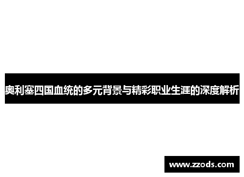 奥利塞四国血统的多元背景与精彩职业生涯的深度解析