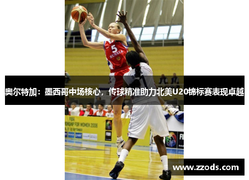 奥尔特加:墨西哥中场核心,传球精准助力北美U20锦标赛表现卓越 奥尔特加:墨西哥中场核心,传球精准助力北美U20锦标赛表现卓越