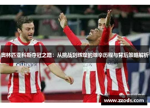 奥林匹亚科斯夺冠之路:从挑战到辉煌的艰辛历程与背后策略解析 奥林匹亚科斯夺冠之路:从挑战到辉煌的艰辛历程与背后策略解析