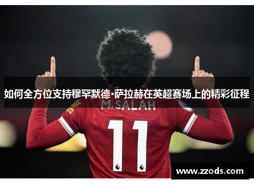 如何全方位支持穆罕默德·萨拉赫在英超赛场上的精彩征程 如何全方位支持穆罕默德·萨拉赫在英超赛场上的精彩征程