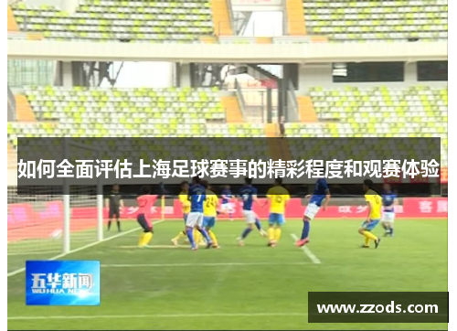 如何全面评估上海足球赛事的精彩程度和观赛体验 如何全面评估上海足球赛事的精彩程度和观赛体验