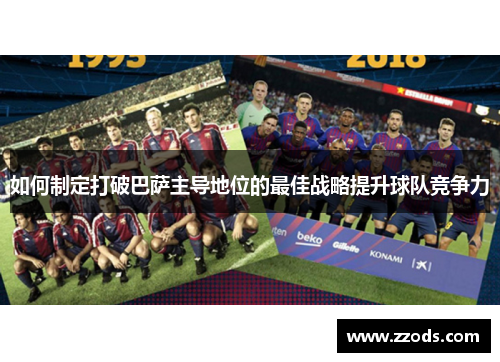 如何制定打破巴萨主导地位的最佳战略提升球队竞争力 如何制定打破巴萨主导地位的最佳战略提升球队竞争力