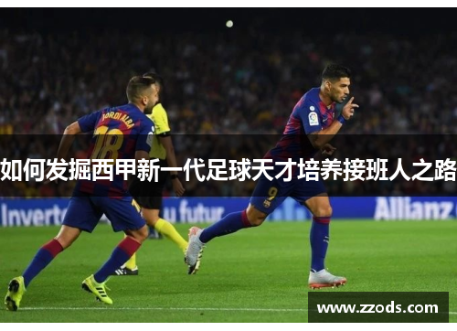 如何发掘西甲新一代足球天才培养接班人之路 如何发掘西甲新一代足球天才培养接班人之路