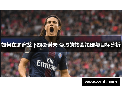 如何在冬窗签下胡桑诺夫 曼城的转会策略与目标分析