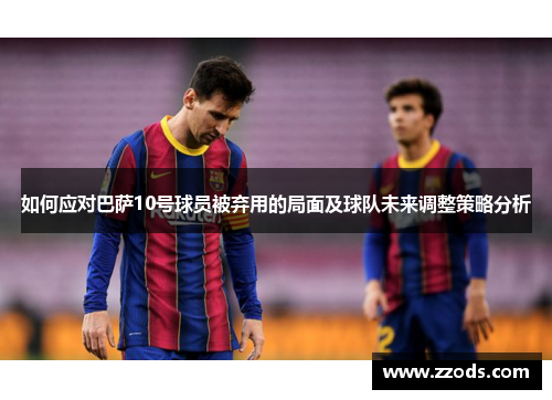 如何应对巴萨10号球员被弃用的局面及球队未来调整策略分析 如何应对巴萨10号球员被弃用的局面及球队未来调整策略分析
