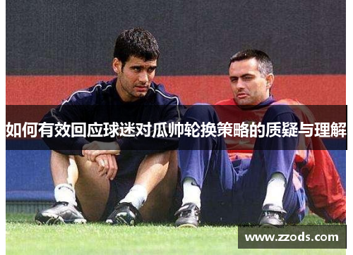 如何有效回应球迷对瓜帅轮换策略的质疑与理解