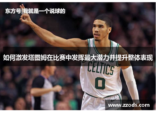 如何激发塔图姆在比赛中发挥最大潜力并提升整体表现 如何激发塔图姆在比赛中发挥最大潜力并提升整体表现