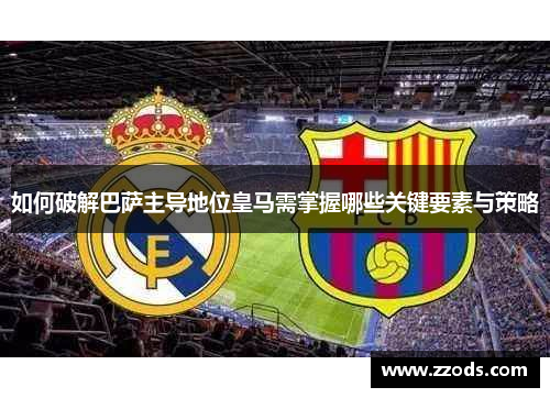 如何破解巴萨主导地位皇马需掌握哪些关键要素与策略 如何破解巴萨主导地位皇马需掌握哪些关键要素与策略