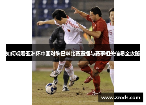 如何观看亚洲杯中国对黎巴嫩比赛直播与赛事相关信息全攻略