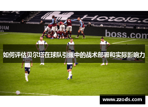 如何评估贝尔塔在球队引援中的战术部署和实际影响力 如何评估贝尔塔在球队引援中的战术部署和实际影响力