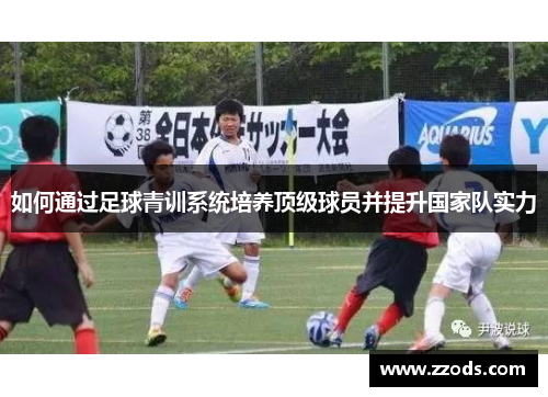 如何通过足球青训系统培养顶级球员并提升国家队实力 如何通过足球青训系统培养顶级球员并提升国家队实力