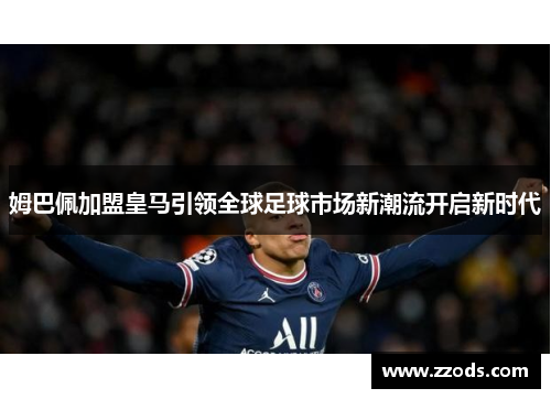 姆巴佩加盟皇马引领全球足球市场新潮流开启新时代
