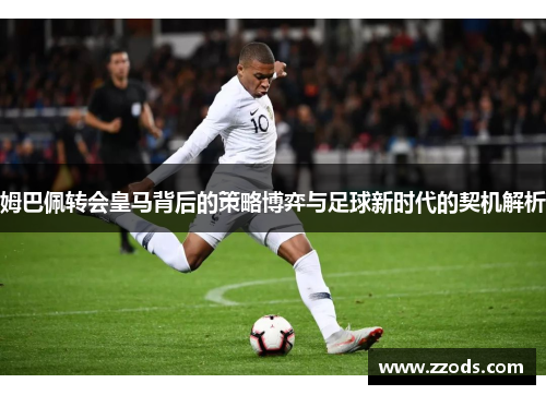 姆巴佩转会皇马背后的策略博弈与足球新时代的契机解析 姆巴佩转会皇马背后的策略博弈与足球新时代的契机解析