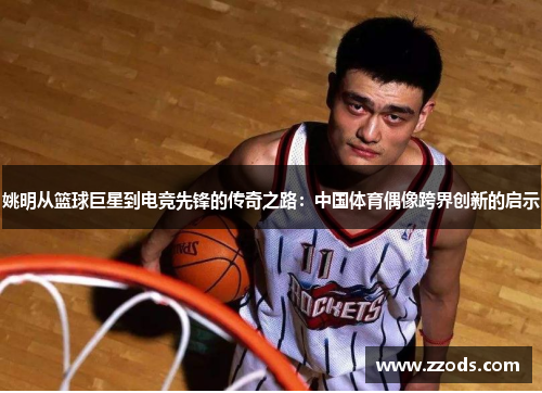 姚明从篮球巨星到电竞先锋的传奇之路：中国体育偶像跨界创新的启示