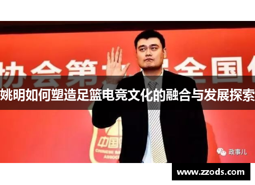 姚明如何塑造足篮电竞文化的融合与发展探索 姚明如何塑造足篮电竞文化的融合与发展探索